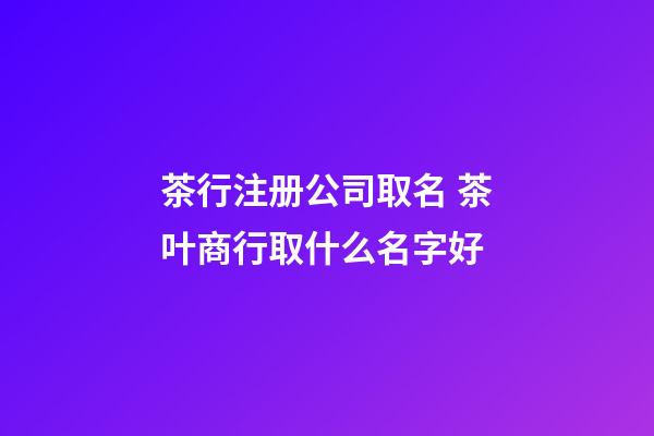 茶行注册公司取名 茶叶商行取什么名字好-第1张-公司起名-玄机派